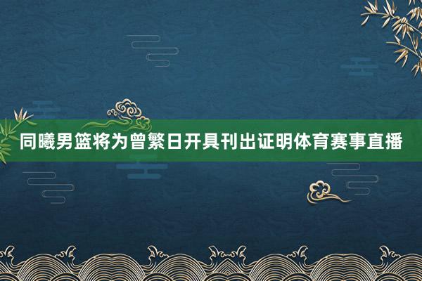 同曦男篮将为曾繁日开具刊出证明体育赛事直播