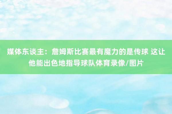 媒体东谈主：詹姆斯比赛最有魔力的是传球 这让他能出色地指导球队体育录像/图片