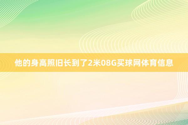 他的身高照旧长到了2米08G买球网体育信息