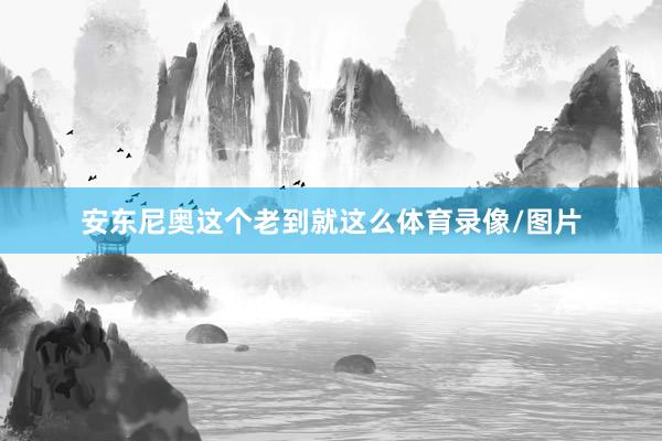 安东尼奥这个老到就这么体育录像/图片