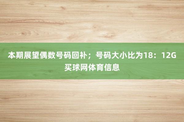 本期展望偶数号码回补；号码大小比为18：12G买球网体育信息