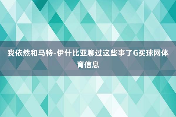 我依然和马特-伊什比亚聊过这些事了G买球网体育信息