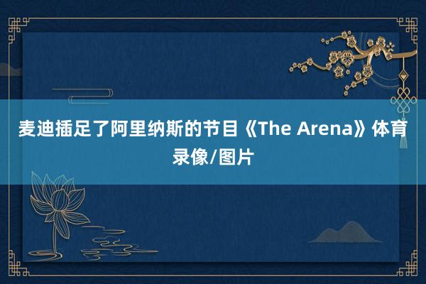 麦迪插足了阿里纳斯的节目《The Arena》体育录像/图片