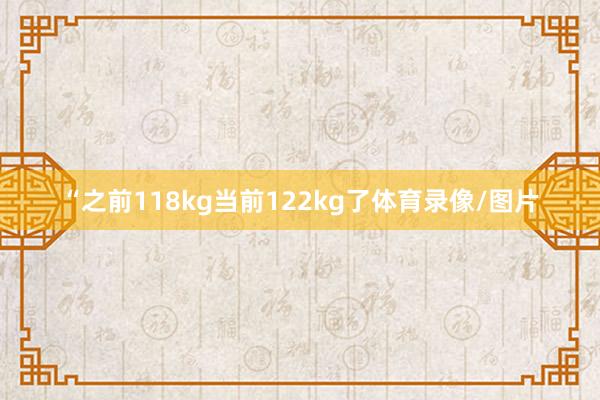 “之前118kg当前122kg了体育录像/图片