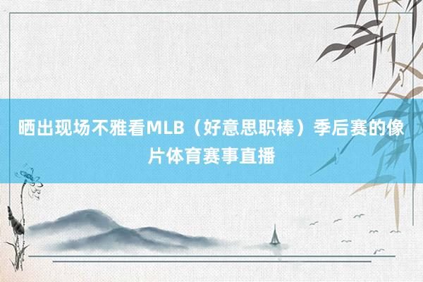 晒出现场不雅看MLB（好意思职棒）季后赛的像片体育赛事直播