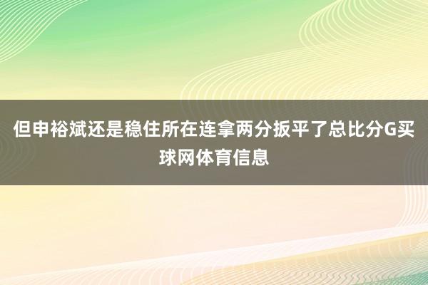 但申裕斌还是稳住所在连拿两分扳平了总比分G买球网体育信息