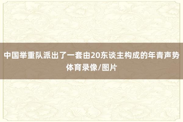 中国举重队派出了一套由20东谈主构成的年青声势体育录像/图片