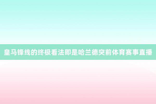 皇马锋线的终极看法即是哈兰德突前体育赛事直播