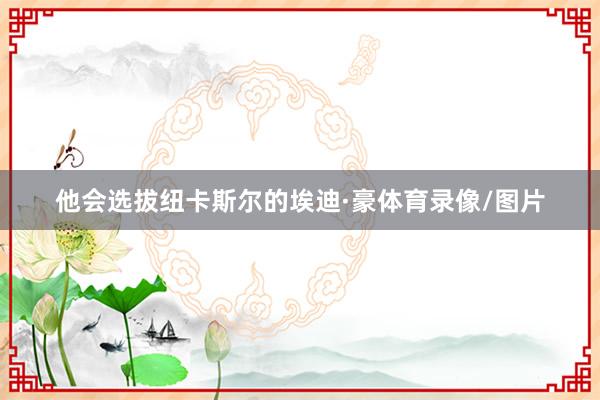 他会选拔纽卡斯尔的埃迪·豪体育录像/图片