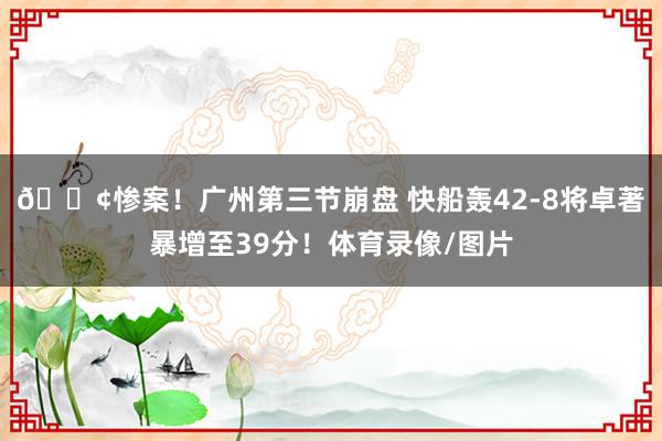 😢惨案！广州第三节崩盘 快船轰42-8将卓著暴增至39分！体育录像/图片