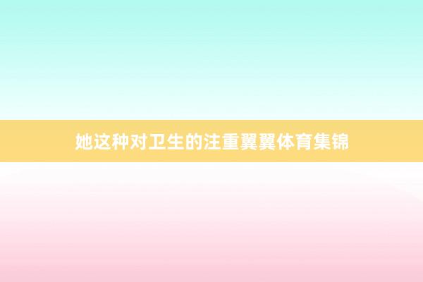 她这种对卫生的注重翼翼体育集锦