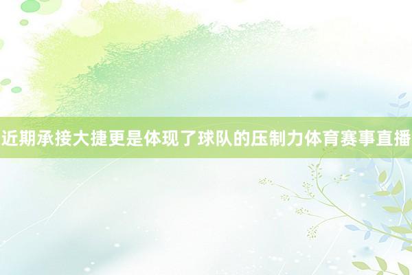 近期承接大捷更是体现了球队的压制力体育赛事直播