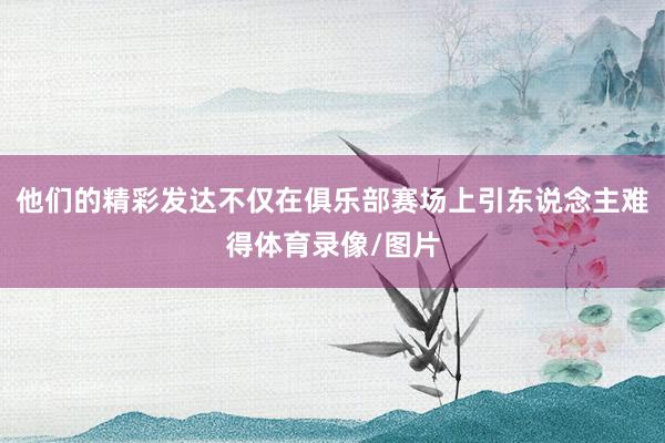 他们的精彩发达不仅在俱乐部赛场上引东说念主难得体育录像/图片