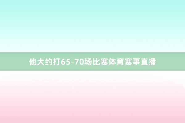 他大约打65-70场比赛体育赛事直播