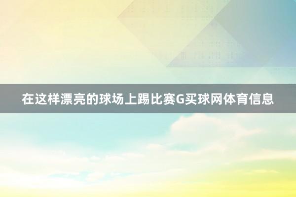 在这样漂亮的球场上踢比赛G买球网体育信息
