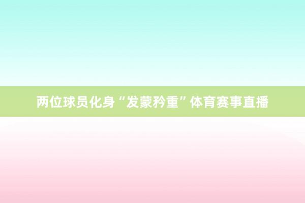 两位球员化身“发蒙矜重”体育赛事直播