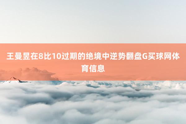 王曼昱在8比10过期的绝境中逆势翻盘G买球网体育信息