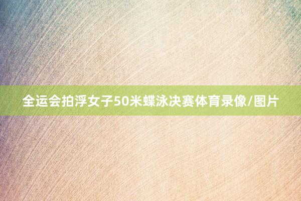 全运会拍浮女子50米蝶泳决赛体育录像/图片
