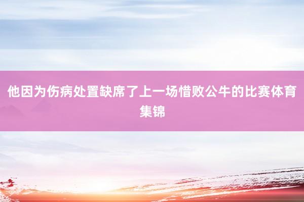 他因为伤病处置缺席了上一场惜败公牛的比赛体育集锦