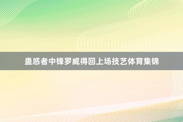 蛊惑者中锋罗威得回上场技艺体育集锦