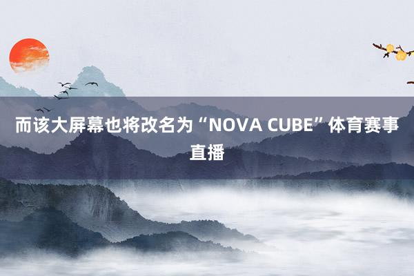 而该大屏幕也将改名为“NOVA CUBE”体育赛事直播