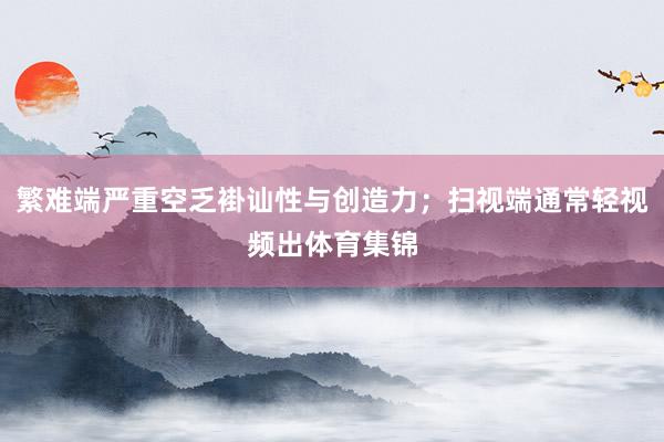 繁难端严重空乏褂讪性与创造力；扫视端通常轻视频出体育集锦