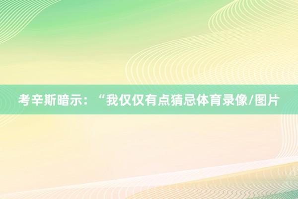 考辛斯暗示:“我仅仅有点猜忌体育录像/图片