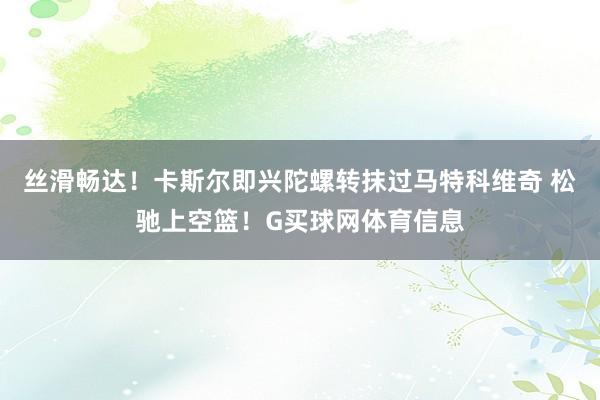 丝滑畅达！卡斯尔即兴陀螺转抹过马特科维奇 松驰上空篮！G买球网体育信息