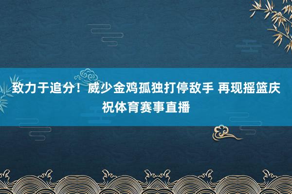 致力于追分！威少金鸡孤独打停敌手 再现摇篮庆祝体育赛事直播