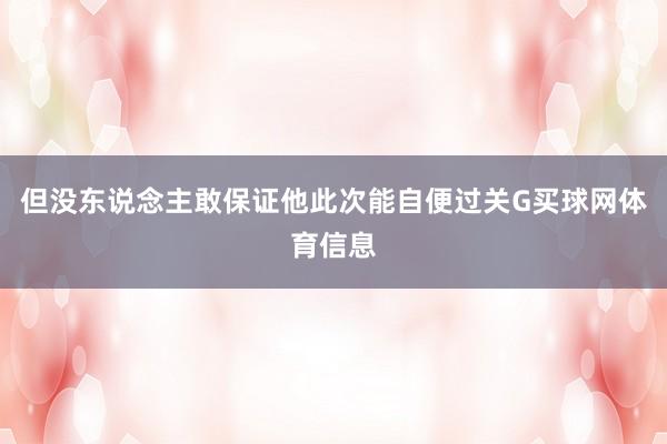 但没东说念主敢保证他此次能自便过关G买球网体育信息