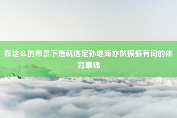 在这么的布景下造就选定孙继海亦然振振有词的体育集锦