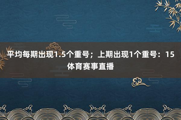 平均每期出现1.5个重号；上期出现1个重号：15体育赛事直播