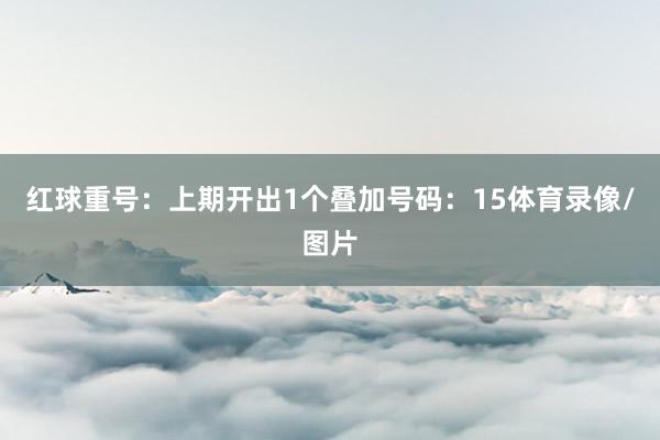 红球重号：上期开出1个叠加号码：15体育录像/图片