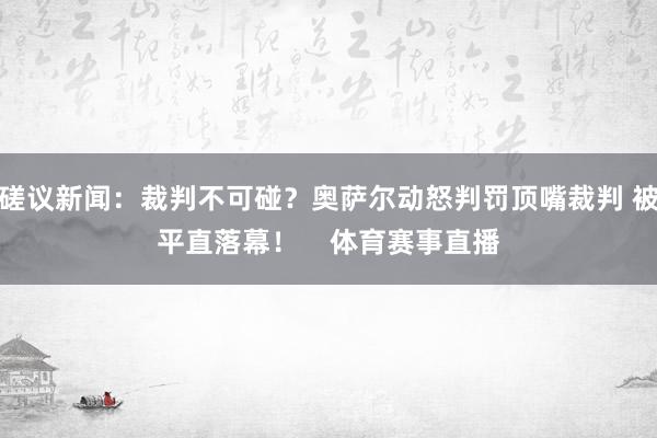 磋议新闻：裁判不可碰？奥萨尔动怒判罚顶嘴裁判 被平直落幕！    体育赛事直播