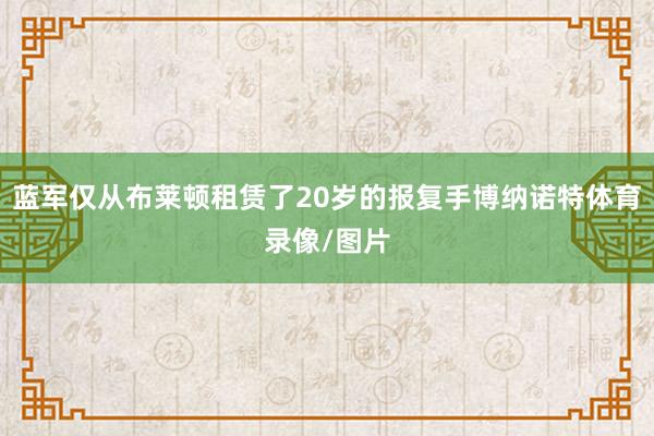 蓝军仅从布莱顿租赁了20岁的报复手博纳诺特体育录像/图片