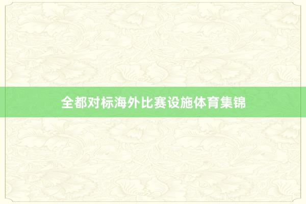 全都对标海外比赛设施体育集锦