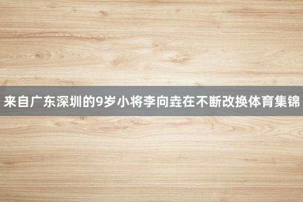 来自广东深圳的9岁小将李向垚在不断改换体育集锦