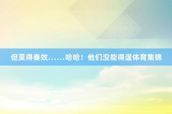 但莫得奏效……哈哈!他们没能得逞体育集锦