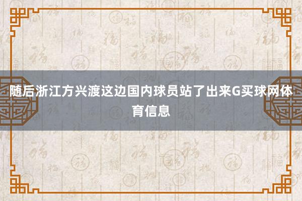 随后浙江方兴渡这边国内球员站了出来G买球网体育信息