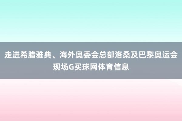 走进希腊雅典、海外奥委会总部洛桑及巴黎奥运会现场G买球网体育信息