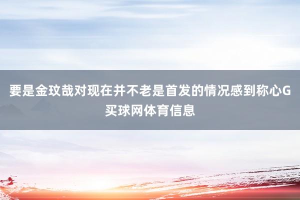 要是金玟哉对现在并不老是首发的情况感到称心G买球网体育信息