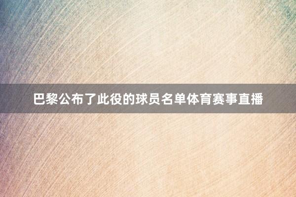 巴黎公布了此役的球员名单体育赛事直播