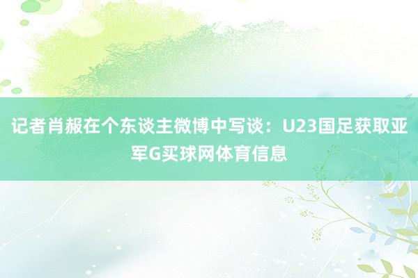 记者肖赧在个东谈主微博中写谈：U23国足获取亚军G买球网体育信息