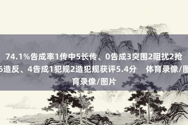 74.1%告成率1传中5长传、0告成3突围2阻扰2抢断6造反、4告成1犯规2造犯规获评5.4分 体育录像/图片
