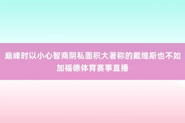 巅峰时以小心智商阴私面积大著称的戴维斯也不如加福德体育赛事直播