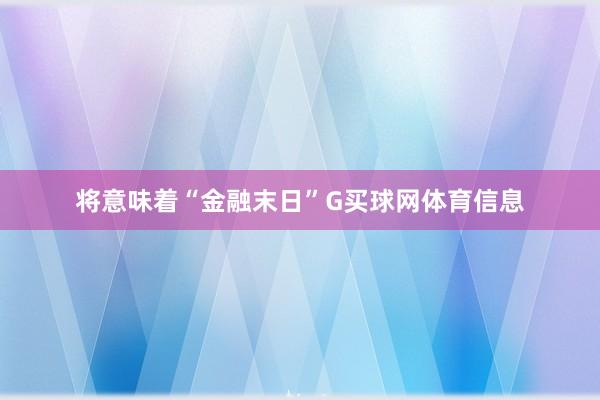 将意味着“金融末日”G买球网体育信息