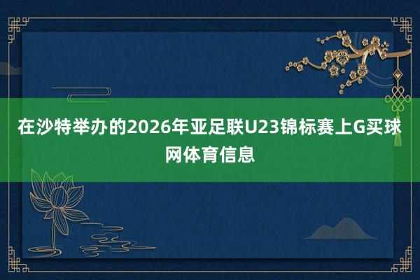 在沙特举办的2026年亚足联U23锦标赛上G买球网体育信息