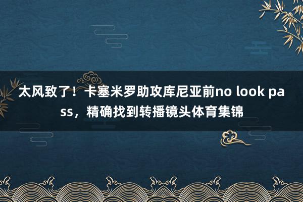 太风致了！卡塞米罗助攻库尼亚前no look pass，精确找到转播镜头体育集锦