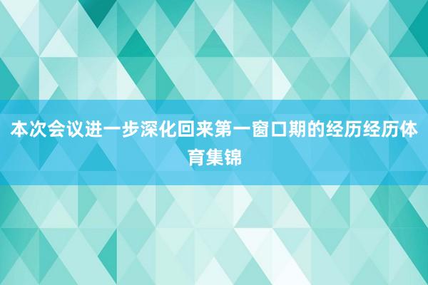本次会议进一步深化回来第一窗口期的经历经历体育集锦