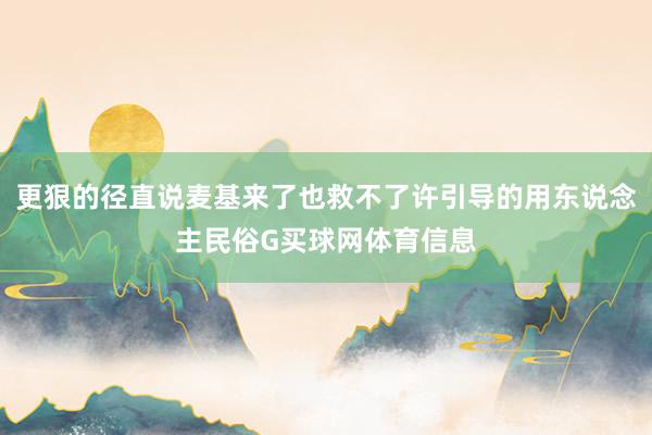 更狠的径直说麦基来了也救不了许引导的用东说念主民俗G买球网体育信息